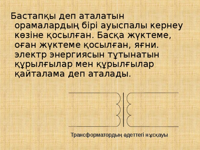 Бастапқы деп аталатын орамалардың бірі ауыспалы кернеу көзіне қосылған. Басқа жүктеме, оған жүктеме қосылған, яғни. электр энергиясын тұтынатын құрылғылар мен құрылғылар қайталама деп аталады. Трансформатордың әдеттегі нұсқауы 