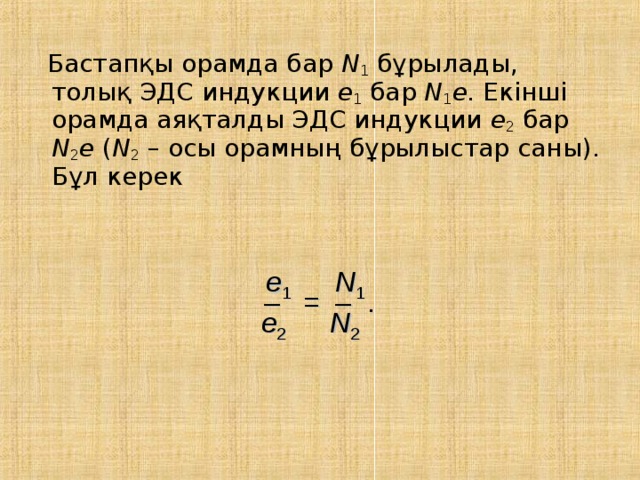  Бастапқы орамда бар N 1 бұрылады, толық ЭДС индукции e 1 бар N 1 e. Екінші орамда аяқталды ЭДС индукции e 2 бар N 2 e ( N 2 – осы орамның бұрылыстар саны). Бұл керек e 1    N 1 – = – . e 2    N 2 