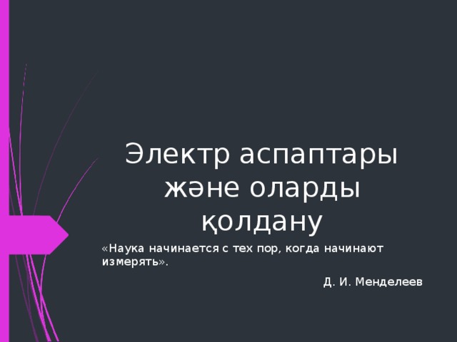 Электр аспаптары және оларды қолдану «Наука начинается с тех пор, когда начинают измерять». Д. И. Менделеев 