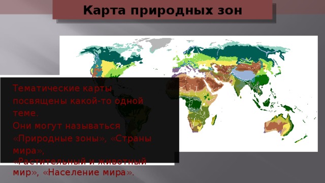 Карта природных зон Тематические карты посвящены какой-то одной теме. Они могут называться «Природные зоны», «Страны мира», «Растительный и животный мир», «Население мира».