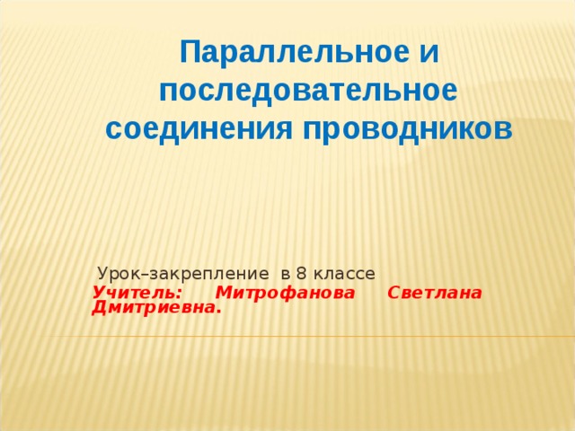 Параллельное и последовательное  соединения проводников  Урок–закрепление в 8 классе Учитель: Митрофанова Светлана Дмитриевна. 