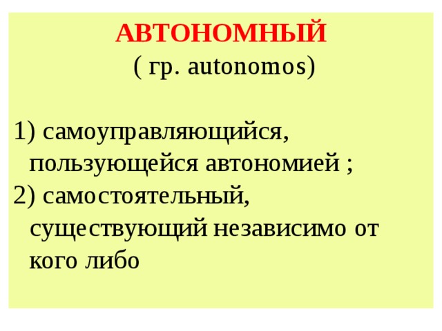 АВТОНОМНЫЙ  ( гр. autonomos)  самоуправляющийся, пользующейся автономией ; 2) самостоятельный, существующий независимо от кого либо 