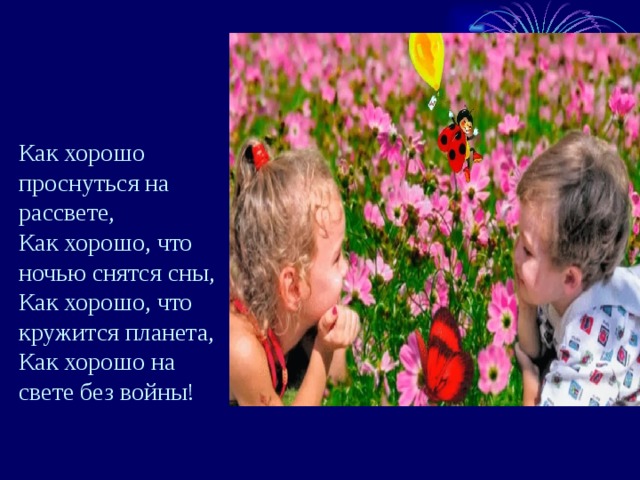 Как хорошо проснуться на рассвете, Как хорошо, что ночью снятся сны, Как хорошо, что кружится планета, Как хорошо на свете без войны! 