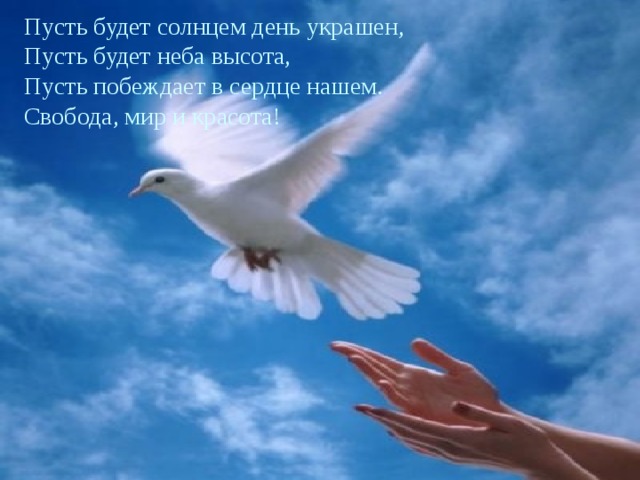 Пусть будет солнцем день украшен, Пусть будет неба высота,  Пусть побеждает в сердце нашем. Свобода, мир и красота! 