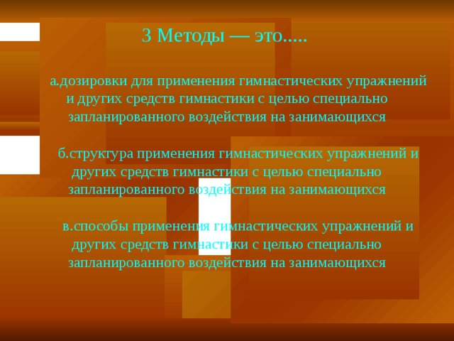 3 Методы — это.....  а.дозировки для применения гимнастических упражнений и других средств гимнастики с целью специально запланированного воздействия на занимающихся  б.структура применения гимнастических упражнений и других средств гимнастики с целью специально запланированного воздействия на занимающихся  в.способы применения гимнастических упражнений и других средств гимнастики с целью специально запланированного воздействия на занимающихся 