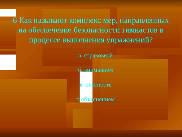 6 Как называют комплекс мер, направленных на обеспечение безопасности гимнастов в процессе выполнения упражнений?  а. страховкой  б. вниманием  в. опасность  г. объяснением 