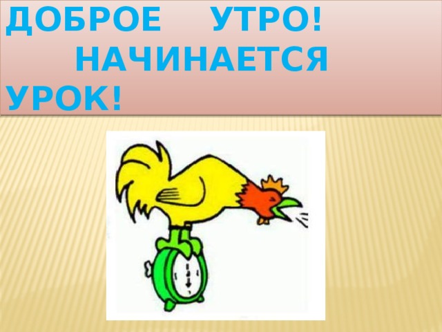 Доброе утро!  Начинается урок! 