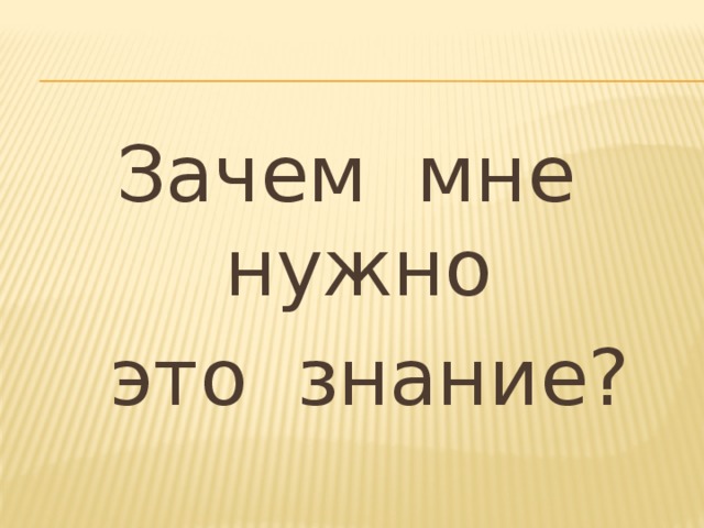 Зачем мне нужно  это знание? 