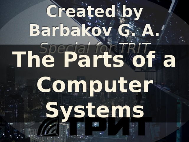 Created by Barbakov G. A. Special for TRIT The Parts of a Computer Systems 