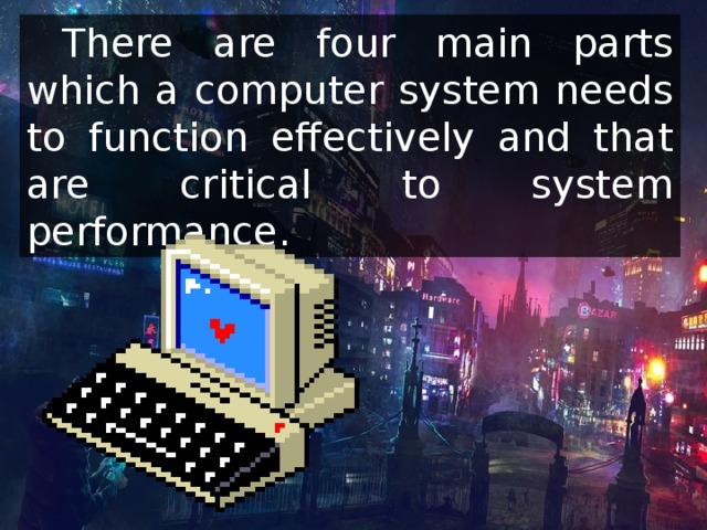  There are four main parts which a computer system needs to function effectively and that are critical to system performance. 