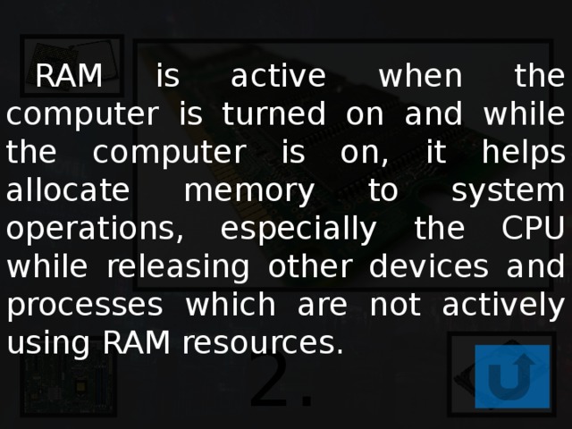  RAM is active when the computer is turned on and while the computer is on, it helps allocate memory to system operations, especially the CPU while releasing other devices and processes which are not actively using RAM resources. 2. RAM 