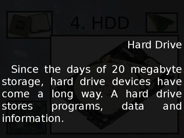 4. HDD  Hard Drive  Since the days of 20 megabyte storage, hard drive devices have come a long way. A hard drive stores programs, data and information. 