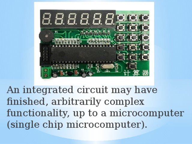 An integrated circuit may have finished, arbitrarily complex functionality, up to a microcomputer (single chip microcomputer). 