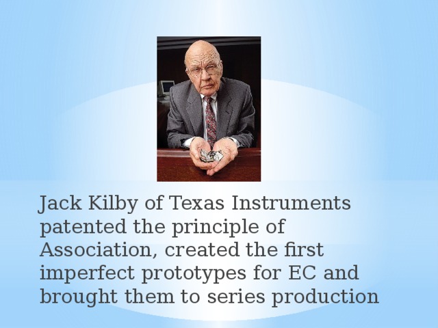Jack Kilby of Texas Instruments patented the principle of Association, created the first imperfect prototypes for EC and brought them to series production 
