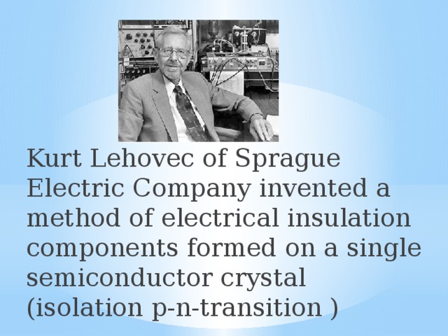 Kurt Lehovec of Sprague Electric Company invented a method of electrical insulation components formed on a single semiconductor crystal (isolation p-n-transition ) 