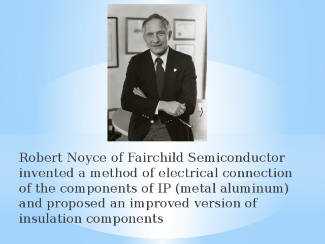 Robert Noyce of Fairchild Semiconductor invented a method of electrical connection of the components of IP (metal aluminum) and proposed an improved version of insulation components 