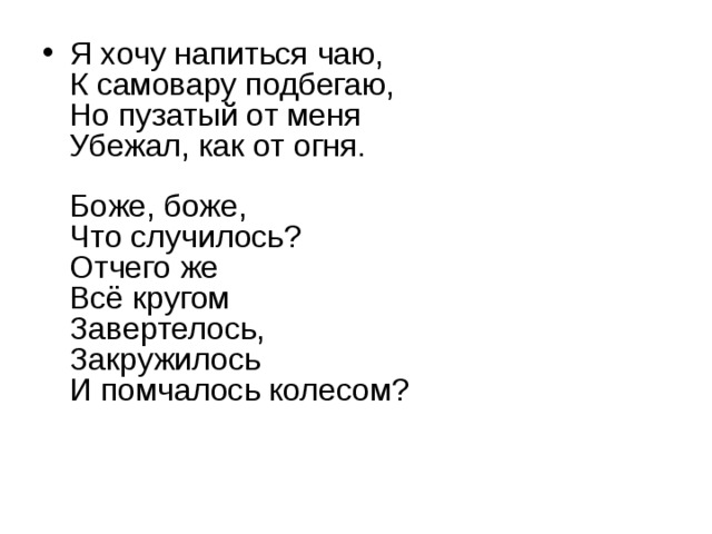 Отчего же. Я хочу напиться чаю к самовару подбегаю. Завертелось закружилось и помчалось колесом. Но пузатый от меня убежал как от огня. Боже Боже что случилось.