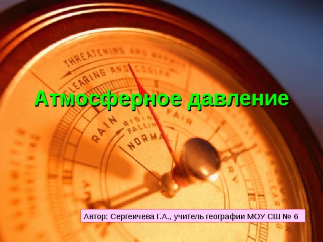 Атмосферное давление Автор: Сергеичева Г.А., учитель географии МОУ СШ № 6 