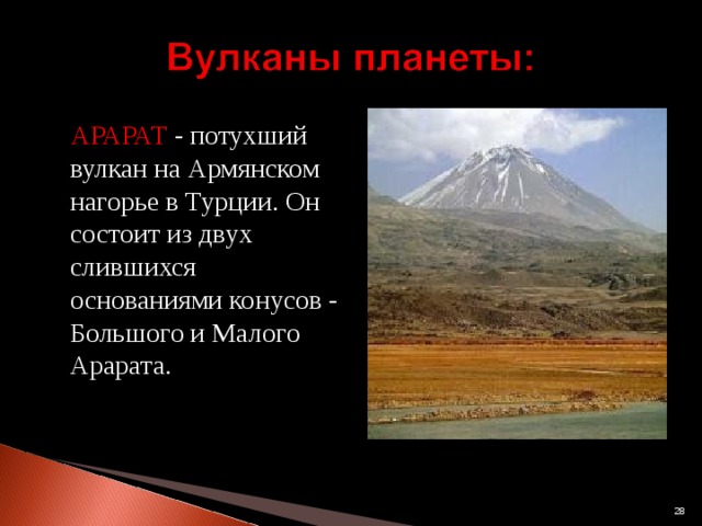  АРАРАТ - потухший вулкан на Армянском нагорье в Турции. Он состоит из двух слившихся основаниями конусов - Большого и Малого Арарата.  