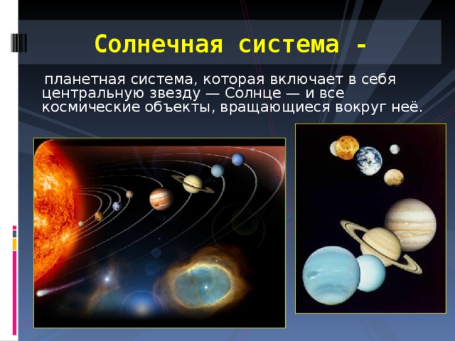 Солнечная система -   планетная система, которая включает в себя центральную звезду — Солнце — и все космические объекты, вращающиеся вокруг неё. 