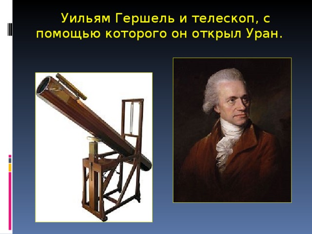  Уильям Гершель и телескоп, с помощью которого он открыл Уран. 