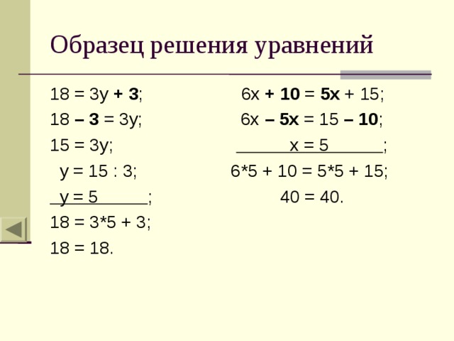 Образец решения уравнений 18 = 3 y + 3 ; 6x + 10 = 5x + 15; 18 – 3 = 3y; 6x – 5x = 15 – 10 ; 15 = 3y; x = 5 ;  y = 15 : 3; 6*5 + 10 = 5*5 + 15;  y = 5 ; 40 = 40. 18 = 3*5 + 3; 18 = 18. 