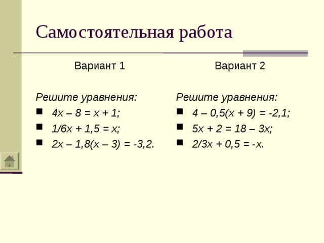 Самостоятельная работа Вариант 1 Решите уравнения: Вариант 2  Решите уравнения: 4x – 8 = x + 1; 1/6x + 1,5 = x; 2x – 1,8(x – 3) = -3,2. 4 – 0,5(x + 9) = -2,1; 5x + 2 = 18 – 3x; 2/3x + 0,5 = -x. 