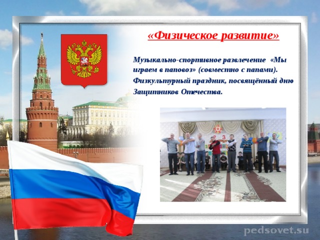 «Физическое развитие»  Музыкально-спортивное развлечение «Мы играем в паповоз» (совместно с папами). Физкультурный праздник, посвящённый дню Защитников Отечества.         