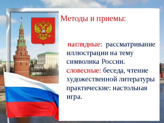 Методы и приемы:       наглядные: рассматривание иллюстрации на тему символика России.  словесные: беседа, чтение художественной литературы  практические: настольная игра.    