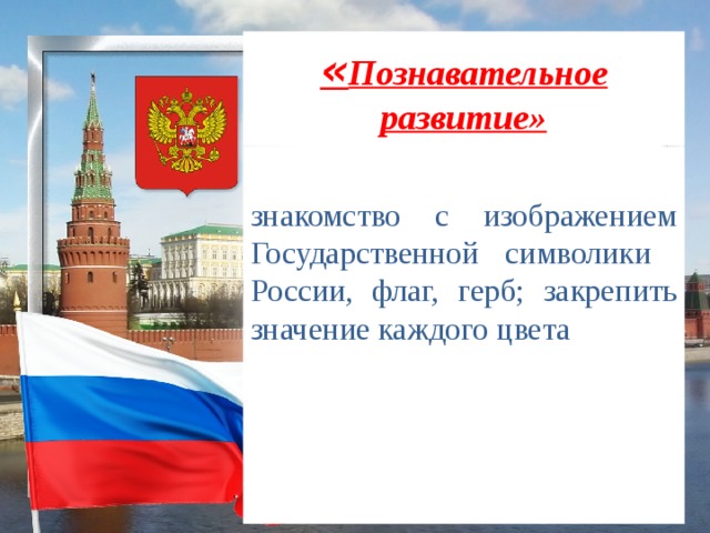 « Познавательное развитие» знакомство с изображением Государственной символики России, флаг, герб; закрепить значение каждого цвета 