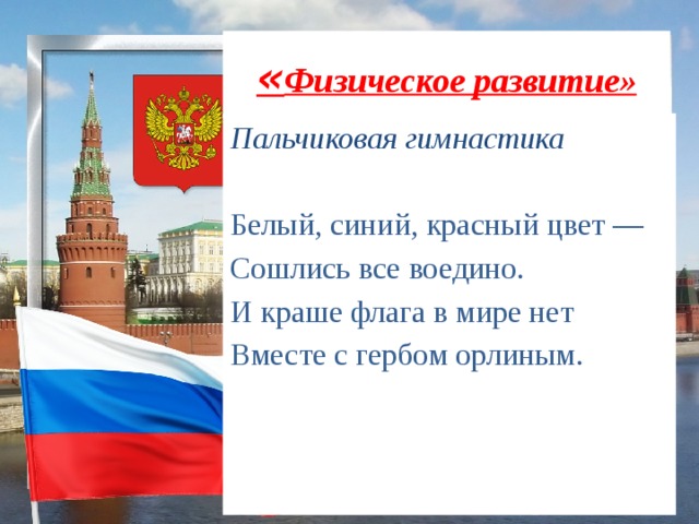 « Физическое развитие» Пальчиковая гимнастика Белый, синий, красный цвет — Сошлись все воедино. И краше флага в мире нет Вместе с гербом орлиным. 