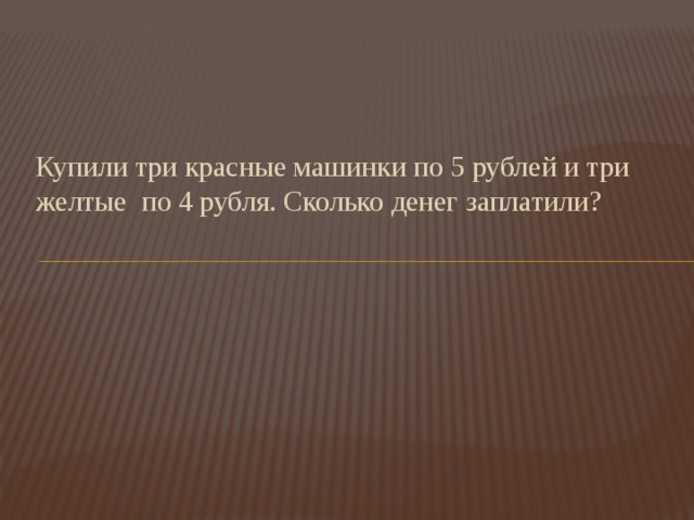 Купили три красные машинки по 5 рублей и три желтые по 4 рубля. Сколько денег заплатили? 