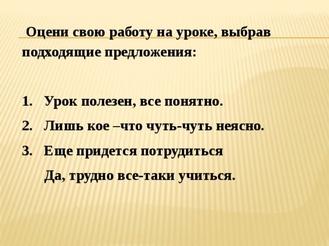  Оцени свою работу на уроке, выбрав подходящие предложения:  1. Урок полезен, все понятно. 2. Лишь кое –что чуть-чуть неясно. 3. Еще придется потрудиться  Да, трудно все-таки учиться. 