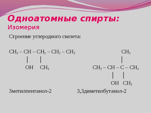 Одноатомные спирты:  Изомерия Строение углеродного скелета: CH 3 – CH – CH 2 – CH 2 – СН 3 СН 3 │ │ │  OH СН 3 CH 3 – CH – C – СН 3 │ │  OH СН 3  3метилпентанол-2    3,3диметилбутанол-2 