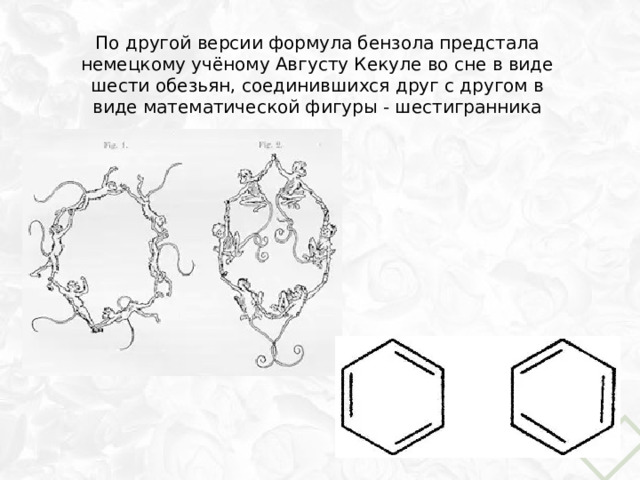 По другой версии формула бензола предстала немецкому учёному Августу Кекуле во сне в виде шести обезьян, соединившихся друг с другом в виде математической фигуры - шестигранника 