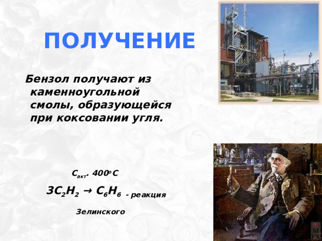 Получение  Бензол получают из каменноугольной смолы, образующейся при коксовании угля.    C акт . 400 о С  3С 2 H 2 → C 6 H 6 - реакция Зелинского  