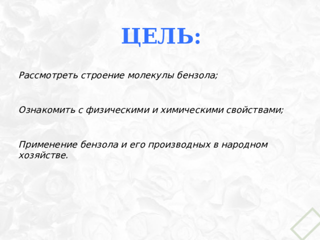  Цель: Рассмотреть строение молекулы бензола;  Ознакомить с физическими и химическими свойствами;  Применение бензола и его производных в народном хозяйстве.   