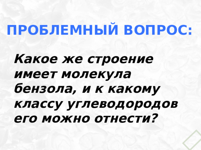 Проблемный вопрос:  Какое же строение имеет молекула бензола, и к какому классу углеводородов его можно отнести? 
