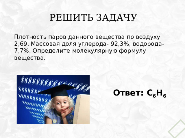 Решить задачу Плотность паров данного вещества по воздуху 2,69. Массовая доля углерода- 92,3%, водорода- 7,7%. Определите молекулярную формулу вещества. Ответ: С 6 Н 6 