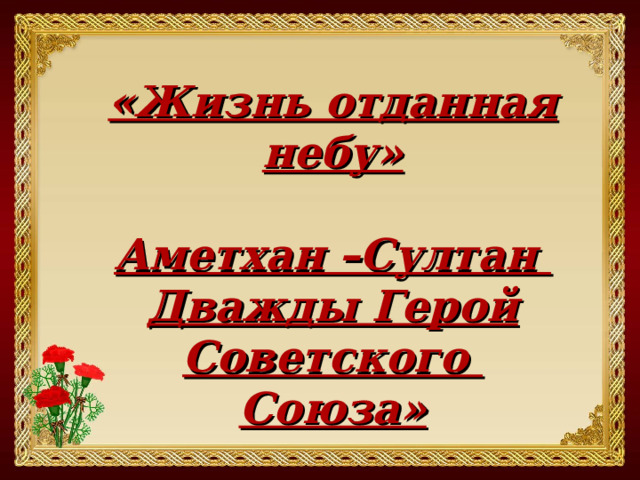 «Жизнь отданная небу»  Аметхан –Султан  Дважды Герой Советского Союза» 