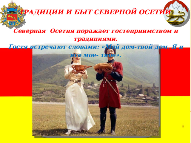 ТРАДИЦИИ И БЫТ СЕВЕРНОЙ ОСЕТИИ Северная Осетия поражает гостеприимством и традициями. Гостя встречают словами: «Мой дом-твой дом. Я и все мое- твое». 