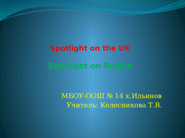    Spotlight on the UK   Spotlight  on Russia   МБОУ-ООШ № 14 х.Ильинов Учитель: Колесникова Т.В. 