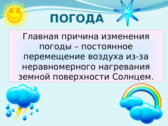 ПОГОДА Главная причина изменения погоды – постоянное перемещение воздуха из-за неравномерного нагревания земной поверхности Солнцем. 