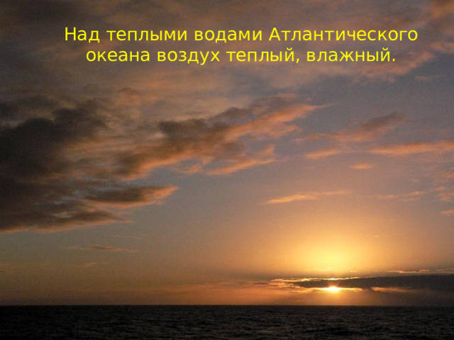 Над теплыми водами Атлантического океана воздух теплый, влажный. 