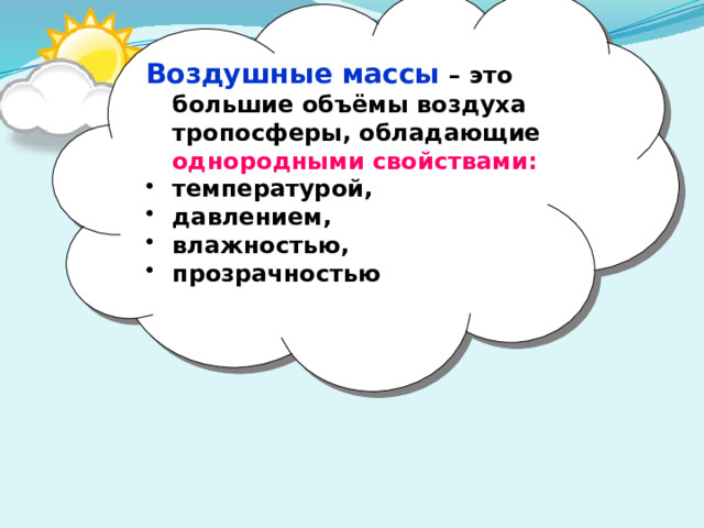 Воздушные массы  – это большие объёмы воздуха тропосферы, обладающие однородными свойствами: температурой, давлением, влажностью, прозрачностью 
