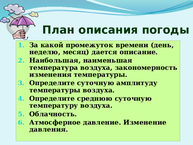 План описания погоды За какой промежуток времени (день, неделю, месяц) дается описание. Наибольшая, наименьшая температура воздуха, закономерность изменения температуры. Определите суточную амплитуду температуры воздуха. Определите среднюю суточную температуру воздуха. Облачность. Атмосферное давление. Изменение давления. 