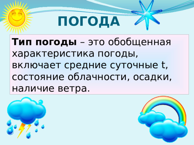 ПОГОДА Тип погоды – это обобщенная характеристика погоды, включает средние суточные t, состояние облачности, осадки, наличие ветра. 
