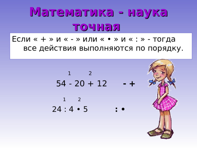 Математика - наука точная Если « + » и « - » или « • » и « : » - тогда все действия выполняются по порядку.  1 2  54 - 20 + 12 - +  1 2  24 : 4 • 5 : • 