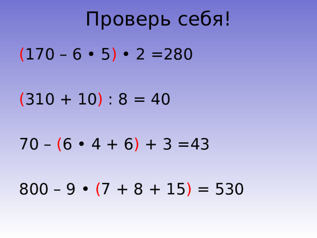 Проверь себя!   ( 170 – 6 • 5 ) • 2 =280 ( 310 + 10 ) : 8 = 40 70 – ( 6 • 4 + 6 ) + 3 =43 800 – 9 • ( 7 + 8 + 15 ) = 530 
