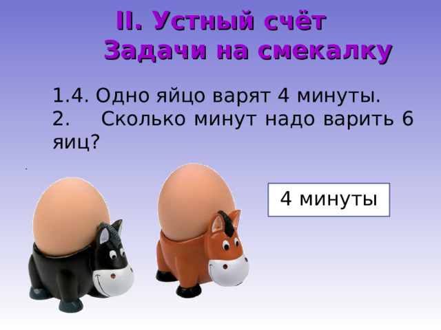 II. Устный счёт  Задачи на смекалку 4. Одно яйцо варят 4 минуты.  Сколько минут надо варить 6 яиц? 4 минуты 